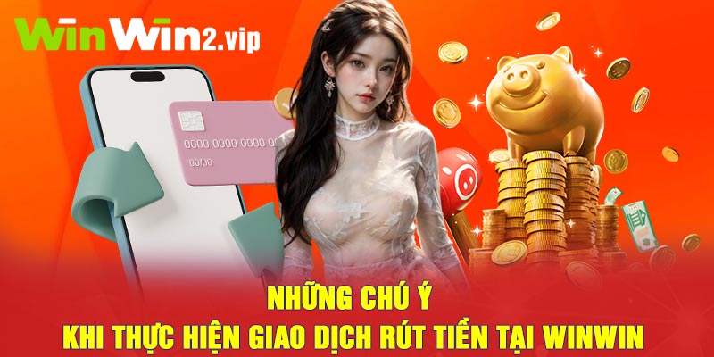 Những chú ý khi thực hiện giao dịch rút tiền tại Winwin