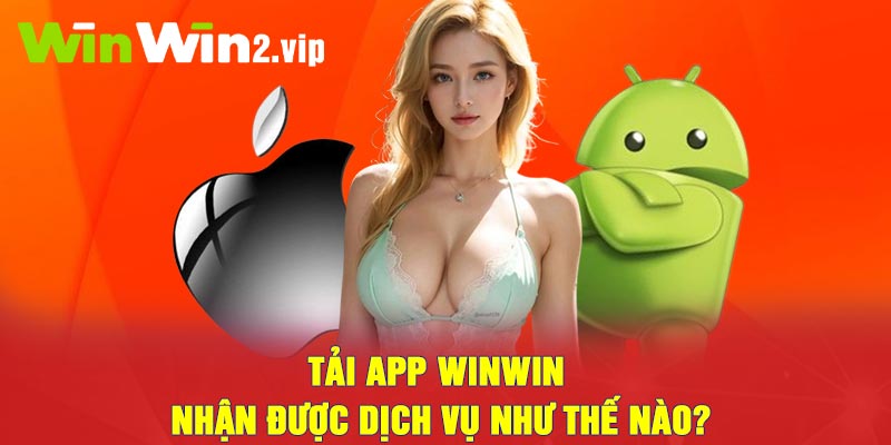 Tải App Winwin nhận được dịch vụ như thế nào?